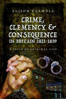 CRIME, CLEMENCY & CONSEQUENCE IN BRITAIN 1821-1839: