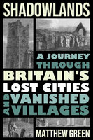 SHADOWLANDS: A JOURNEY THROUGH BRITAIN'S LOST CITIES & VANIS