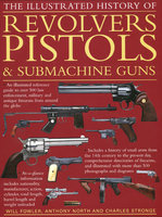 ILLUSTRATED HISTORY OF REVOLVERS, PISTOLS & SUBMACHINE GUNS